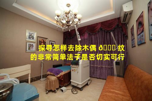 探寻怎样去除木偶 🐋 纹的非常简单法子是否切实可行